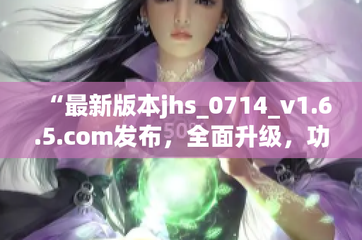 “最新版本jhs_0714_v1.6.5.com发布，全面升级，功能更强大！”