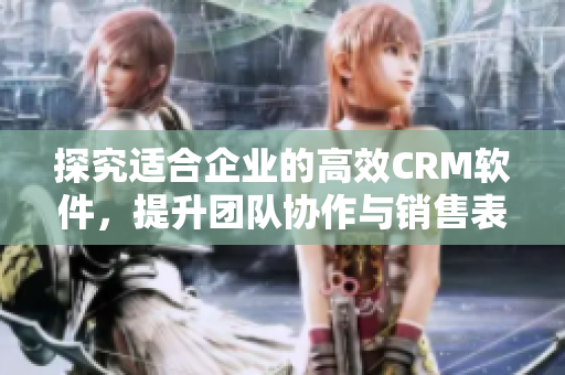 探究适合企业的高效CRM软件，提升团队协作与销售表现