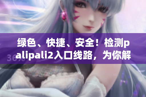 绿色、快捷、安全！检测palipali2入口线路，为你解决网络烦恼