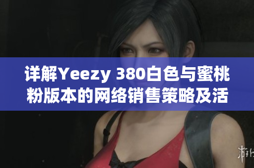 详解Yeezy 380白色与蜜桃粉版本的网络销售策略及活动