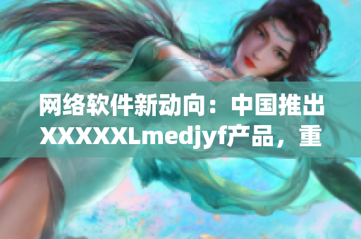 网络软件新动向：中国推出XXXXXLmedjyf产品，重新定义软件领域