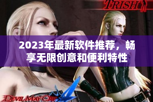 2023年最新软件推荐，畅享无限创意和便利特性