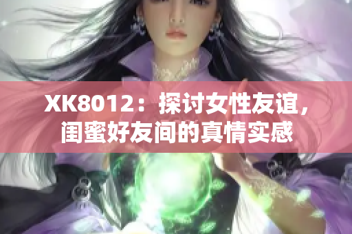 XK8012：探讨女性友谊，闺蜜好友间的真情实感