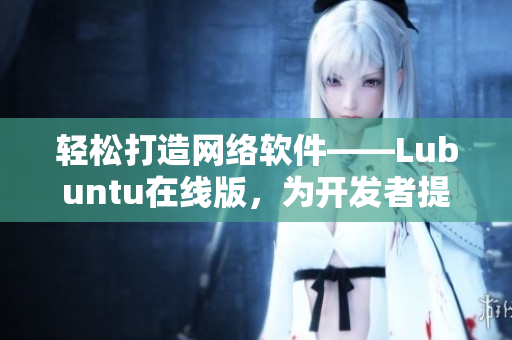 轻松打造网络软件——Lubuntu在线版，为开发者提供极佳的用户体验