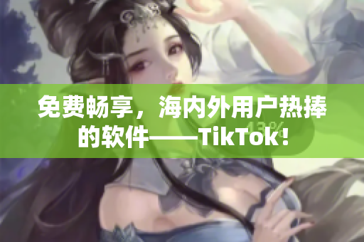 免费畅享，海内外用户热捧的软件——TikTok！