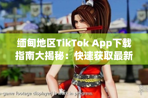 缅甸地区TikTok App下载指南大揭秘：快速获取最新软件版本