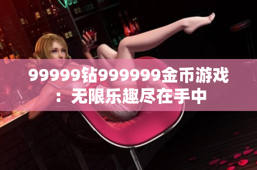 99999钻999999金币游戏：无限乐趣尽在手中