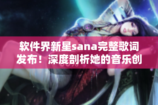 软件界新星sana完整歌词发布！深度剖析她的音乐创作之路