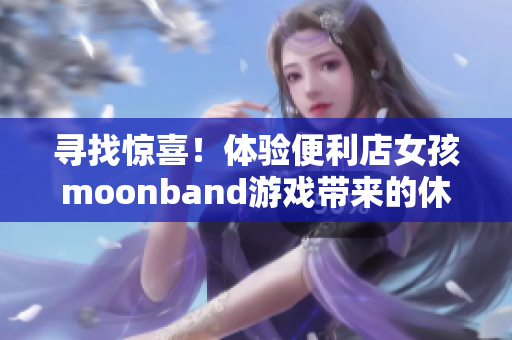 寻找惊喜！体验便利店女孩moonband游戏带来的休闲娱乐乐趣