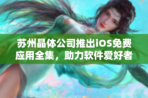 苏州晶体公司推出iOS免费应用全集，助力软件爱好者畅享科技乐趣