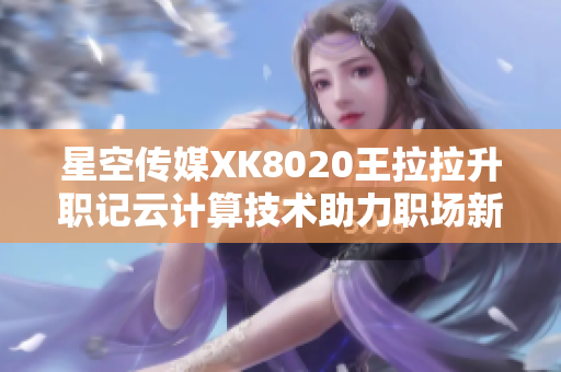 星空传媒XK8020王拉拉升职记云计算技术助力职场新起点