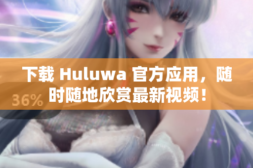 下载 Huluwa 官方应用，随时随地欣赏最新视频！
