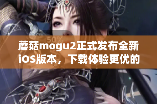 蘑菇mogu2正式发布全新iOS版本，下载体验更优的软件！