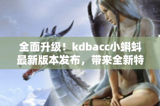 全面升级！kdbacc小蝌蚪最新版本发布，带来全新特色功能