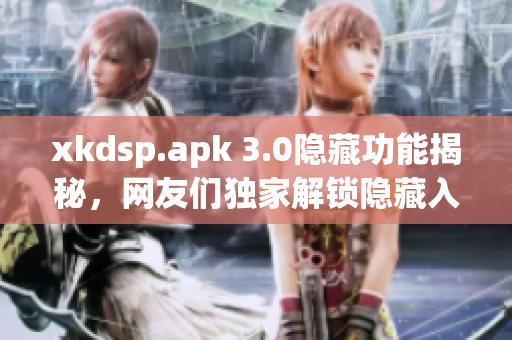 xkdsp.apk 3.0隐藏功能揭秘，网友们独家解锁隐藏入口！