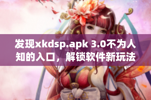 发现xkdsp.apk 3.0不为人知的入口，解锁软件新玩法！