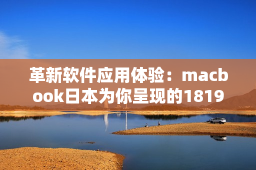 革新软件应用体验：macbook日本为你呈现的1819岁更新