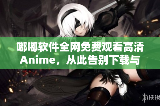 嘟嘟软件全网免费观看高清Anime，从此告别下载与等待！