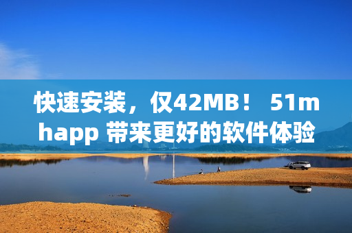 快速安装，仅42MB！ 51mhapp 带来更好的软件体验