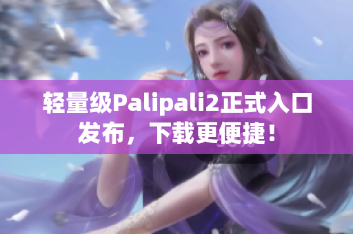 轻量级Palipali2正式入口发布，下载更便捷！