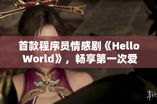 首款程序员情感剧《Hello World》，畅享第一次爱的感觉