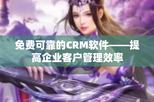 免费可靠的CRM软件——提高企业客户管理效率