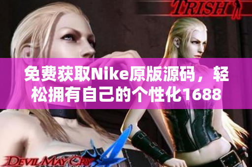 免费获取Nike原版源码，轻松拥有自己的个性化1688商城