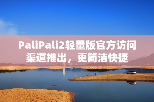 PaliPali2轻量版官方访问渠道推出，更简洁快捷