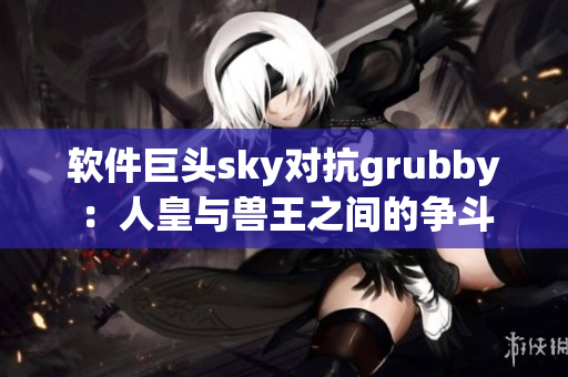 软件巨头sky对抗grubby：人皇与兽王之间的争斗