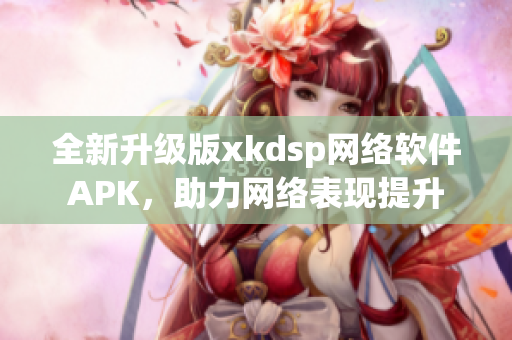 全新升级版xkdsp网络软件APK，助力网络表现提升