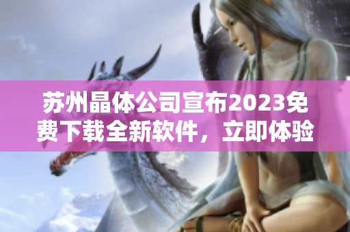 苏州晶体公司宣布2023免费下载全新软件，立即体验智能科技革新