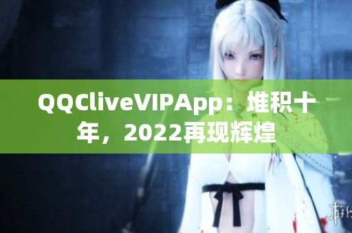 QQCliveVIPApp：堆积十年，2022再现辉煌