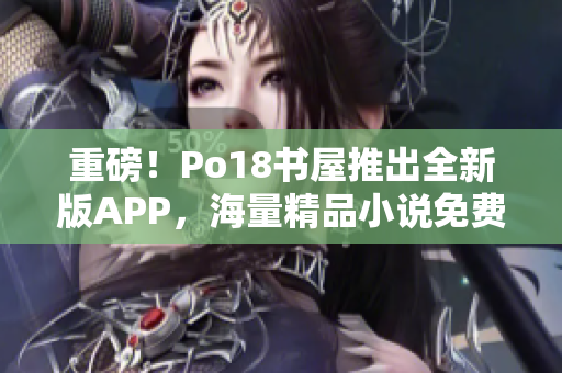 重磅！Po18书屋推出全新版APP，海量精品小说免费看！