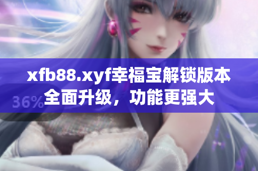 xfb88.xyf幸福宝解锁版本全面升级，功能更强大