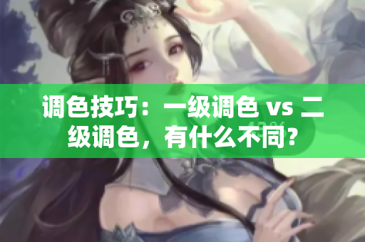 调色技巧：一级调色 vs 二级调色，有什么不同？