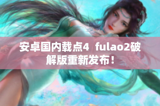 安卓国内载点4  fulao2破解版重新发布！