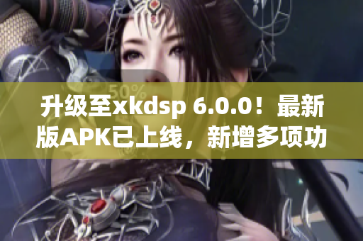 升级至xkdsp 6.0.0！最新版APK已上线，新增多项功能