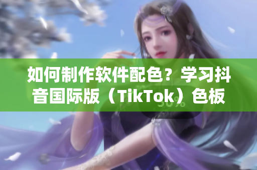 如何制作软件配色？学习抖音国际版（TikTok）色板系统！