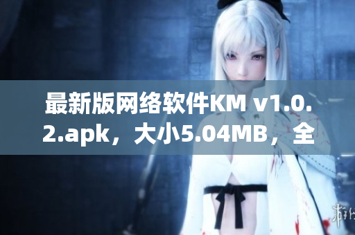 最新版网络软件KM v1.0.2.apk，大小5.04MB，全面升级优化