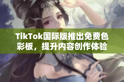 TikTok国际版推出免费色彩板，提升内容创作体验