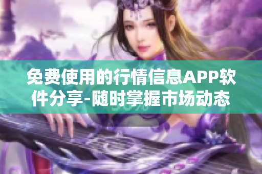 免费使用的行情信息APP软件分享-随时掌握市场动态