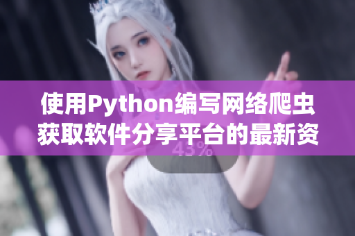 使用Python编写网络爬虫获取软件分享平台的最新资讯