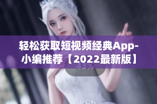 轻松获取短视频经典App-小编推荐【2022最新版】