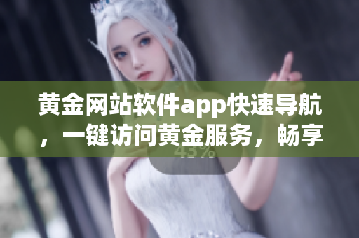 黄金网站软件app快速导航，一键访问黄金服务，畅享高效便利