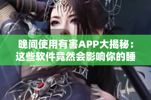 晚间使用有害APP大揭秘：这些软件竟然会影响你的睡眠质量