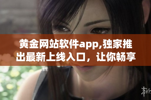 黄金网站软件app,独家推出最新上线入口，让你畅享更多软件功能