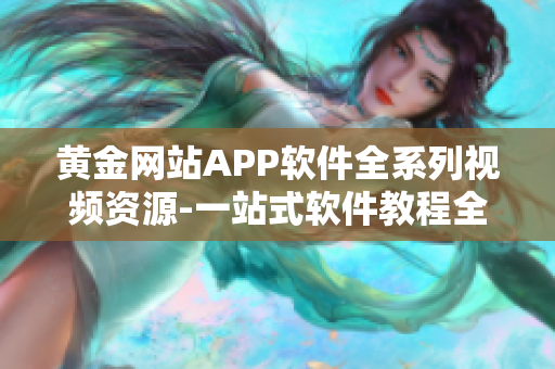 黄金网站APP软件全系列视频资源-一站式软件教程全覆盖