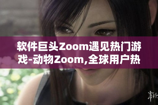 软件巨头Zoom遇见热门游戏-动物Zoom,全球用户热议