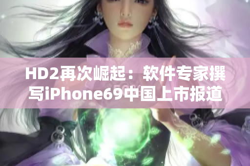 HD2再次崛起：软件专家撰写iPhone69中国上市报道