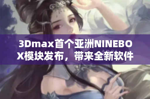 3Dmax首个亚洲NINEBOX模块发布，带来全新软件体验